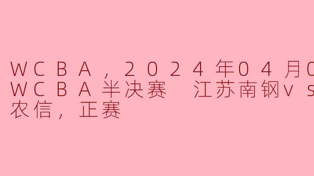 2024年WCBA半决赛 江苏南钢狭路相逢内蒙古农信，激情四溢的篮球盛宴